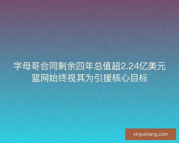 字母哥合同剩余四年总值超2.24亿美元篮网始终视其为引援核心目标