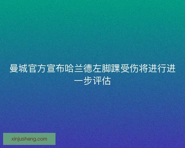 曼城官方宣布哈兰德左脚踝受伤将进行进一步评估