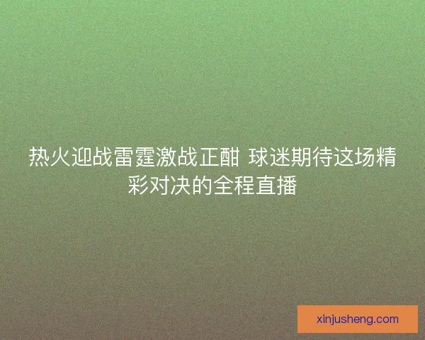 热火迎战雷霆激战正酣 球迷期待这场精彩对决的全程直播 热火迎战雷霆激战正酣 球迷期待这场精彩对决的全程直播