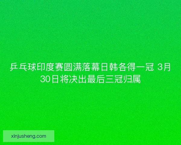 乒乓球印度赛圆满落幕日韩各得一冠 3月30日将决出最后三冠归属 乒乓球印度赛圆满落幕日韩各得一冠 3月30日将决出最后三冠归属