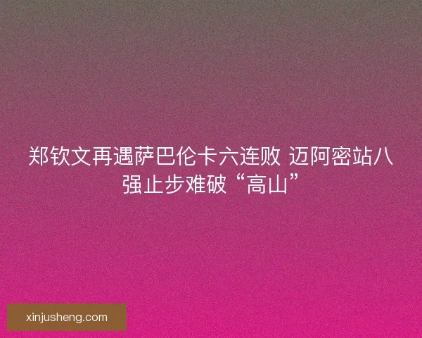郑钦文再遇萨巴伦卡六连败 迈阿密站八强止步难破 “高山”
