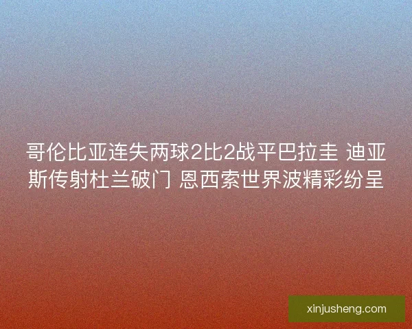 哥伦比亚连失两球2比2战平巴拉圭 迪亚斯传射杜兰破门 恩西索世界波精彩纷呈