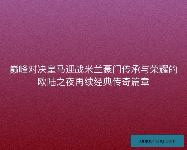 巅峰对决皇马迎战米兰豪门传承与荣耀的欧陆之夜再续经典传奇篇章