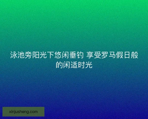 泳池旁阳光下悠闲垂钓 享受罗马假日般的闲适时光 泳池旁阳光下悠闲垂钓 享受罗马假日般的闲适时光