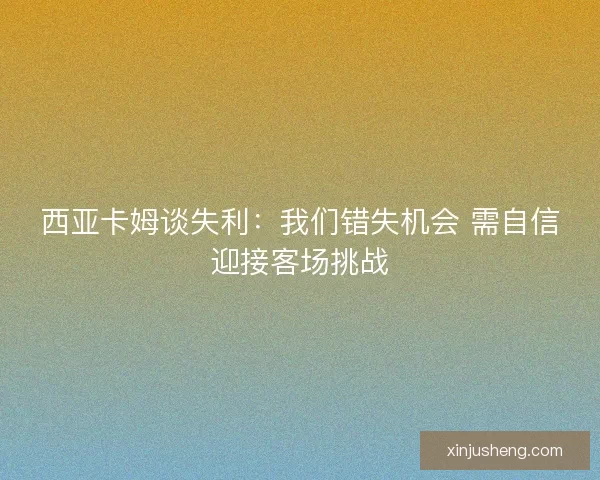 西亚卡姆谈失利：我们错失机会 需自信迎接客场挑战