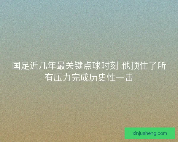 国足近几年最关键点球时刻 他顶住了所有压力完成历史性一击