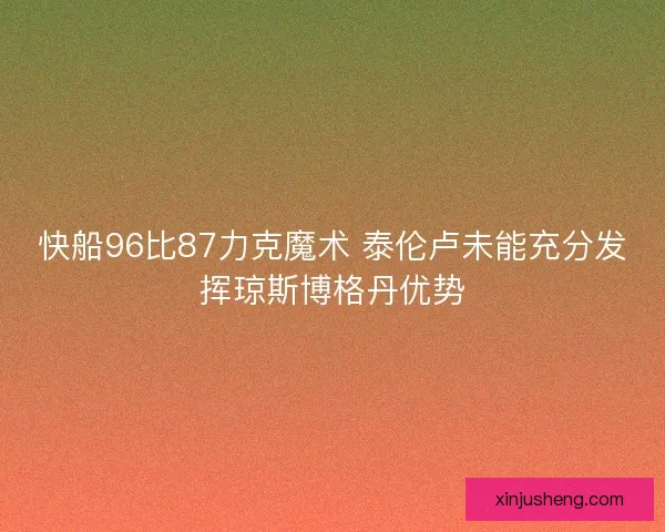 快船96比87力克魔术 泰伦卢未能充分发挥琼斯博格丹优势 快船96比87力克魔术 泰伦卢未能充分发挥琼斯博格丹优势