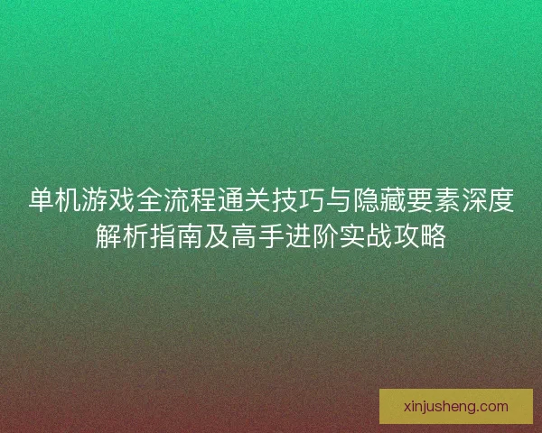 单机游戏全流程通关技巧与隐藏要素深度解析指南及高手进阶实战攻略 单机游戏全流程通关技巧与隐藏要素深度解析指南及高手进阶实战攻略