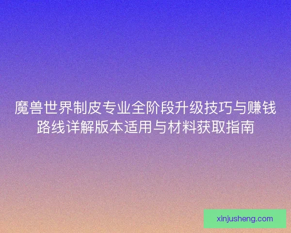 魔兽世界制皮专业全阶段升级技巧与赚钱路线详解版本适用与材料获取指南