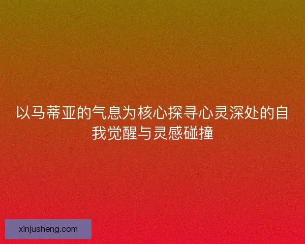 以马蒂亚的气息为核心探寻心灵深处的自我觉醒与灵感碰撞