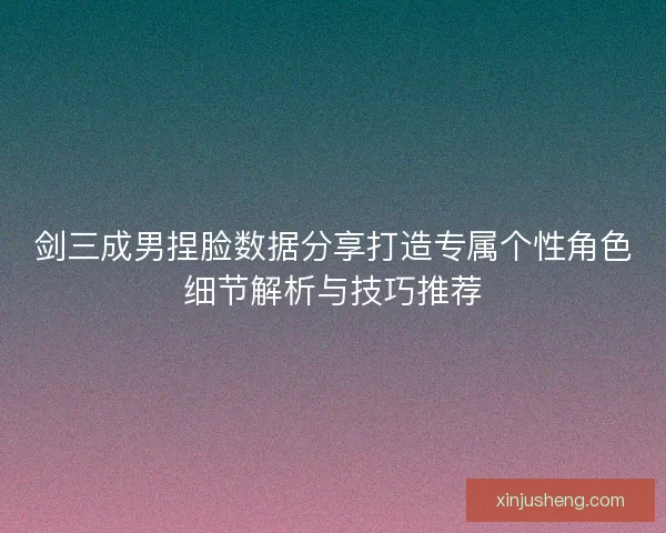 剑三成男捏脸数据分享打造专属个性角色细节解析与技巧推荐