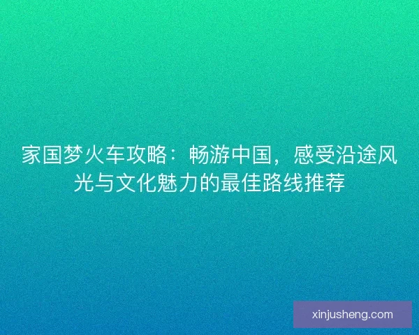 家国梦火车攻略：畅游中国，感受沿途风光与文化魅力的最佳路线推荐