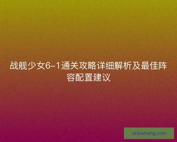 战舰少女6-1通关攻略详细解析及最佳阵容配置建议