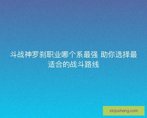 斗战神罗刹职业哪个系最强 助你选择最适合的战斗路线