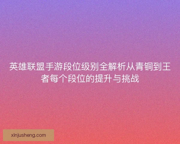 英雄联盟手游段位级别全解析从青铜到王者每个段位的提升与挑战