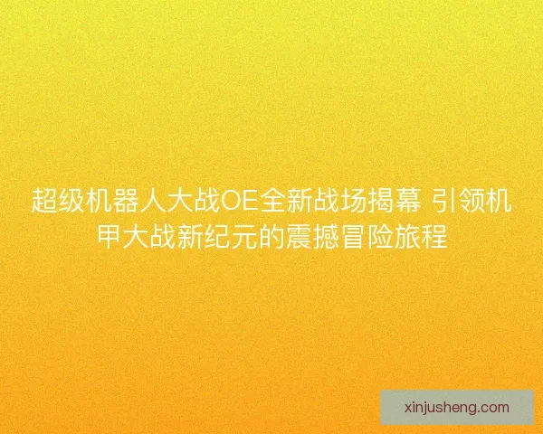 超级机器人大战OE全新战场揭幕 引领机甲大战新纪元的震撼冒险旅程
