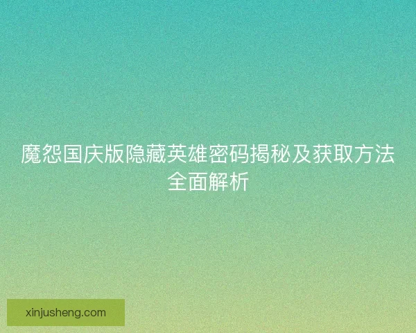 魔怨国庆版隐藏英雄密码揭秘及获取方法全面解析