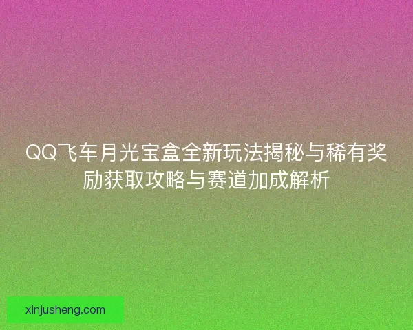 QQ飞车月光宝盒全新玩法揭秘与稀有奖励获取攻略与赛道加成解析