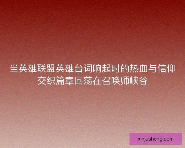 当英雄联盟英雄台词响起时的热血与信仰交织篇章回荡在召唤师峡谷