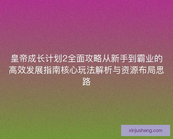 皇帝成长计划2全面攻略从新手到霸业的高效发展指南核心玩法解析与资源布局思路 皇帝成长计划2全面攻略从新手到霸业的高效发展指南核心玩法解析与资源布局思路