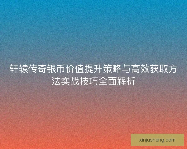 轩辕传奇银币价值提升策略与高效获取方法实战技巧全面解析