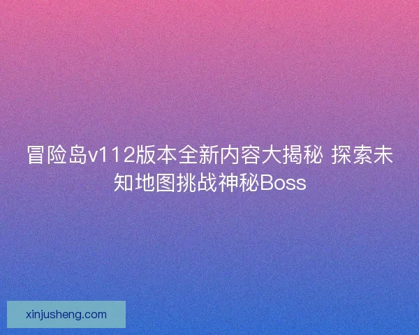 冒险岛v112版本全新内容大揭秘 探索未知地图挑战神秘Boss 冒险岛v112版本全新内容大揭秘 探索未知地图挑战神秘Boss