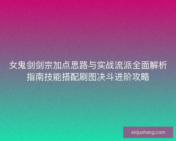 女鬼剑剑宗加点思路与实战流派全面解析指南技能搭配刷图决斗进阶攻略 女鬼剑剑宗加点思路与实战流派全面解析指南技能搭配刷图决斗进阶攻略