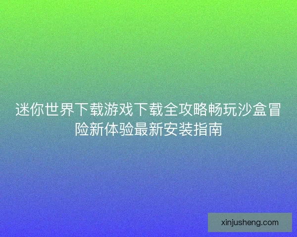 迷你世界下载游戏下载全攻略畅玩沙盒冒险新体验最新安装指南 迷你世界下载游戏下载全攻略畅玩沙盒冒险新体验最新安装指南
