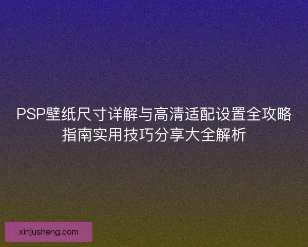 PSP壁纸尺寸详解与高清适配设置全攻略指南实用技巧分享大全解析