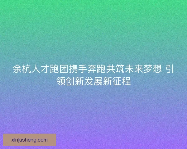 余杭人才跑团携手奔跑共筑未来梦想 引领创新发展新征程