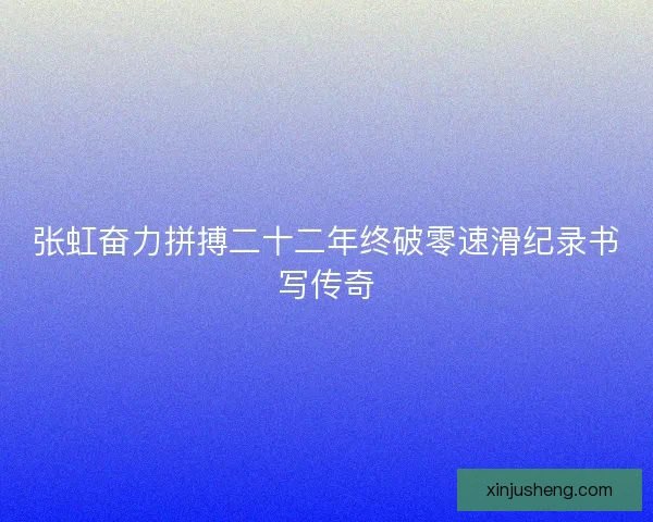 张虹奋力拼搏二十二年终破零速滑纪录书写传奇