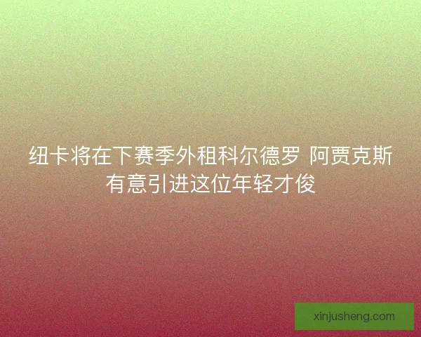 纽卡将在下赛季外租科尔德罗 阿贾克斯有意引进这位年轻才俊