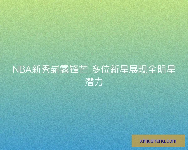 NBA新秀崭露锋芒 多位新星展现全明星潜力