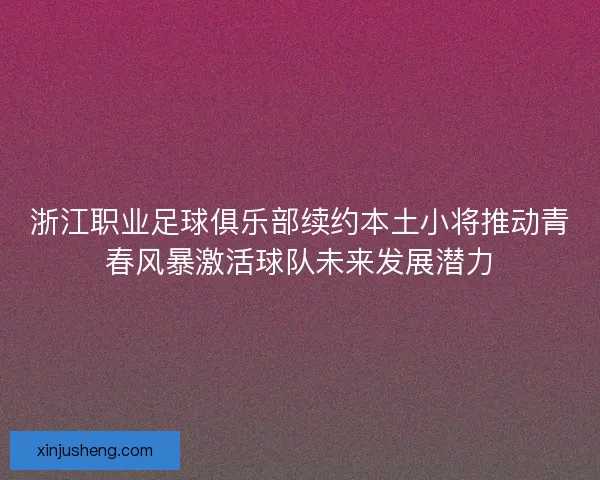 浙江职业足球俱乐部续约本土小将推动青春风暴激活球队未来发展潜力