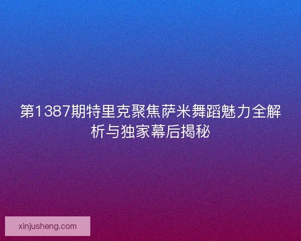 第1387期特里克聚焦萨米舞蹈魅力全解析与独家幕后揭秘