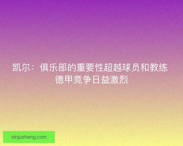 凯尔：俱乐部的重要性超越球员和教练 德甲竞争日益激烈