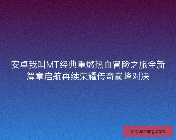 安卓我叫MT经典重燃热血冒险之旅全新篇章启航再续荣耀传奇巅峰对决