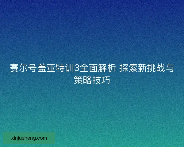 赛尔号盖亚特训3全面解析 探索新挑战与策略技巧