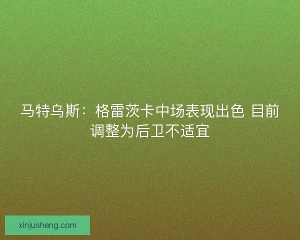 马特乌斯：格雷茨卡中场表现出色 目前调整为后卫不适宜