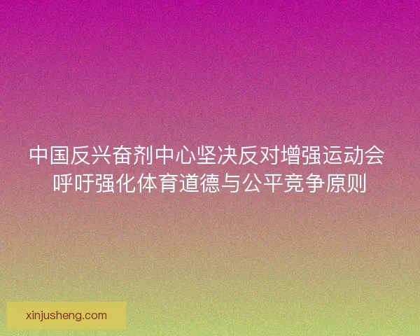 中国反兴奋剂中心坚决反对增强运动会 呼吁强化体育道德与公平竞争原则