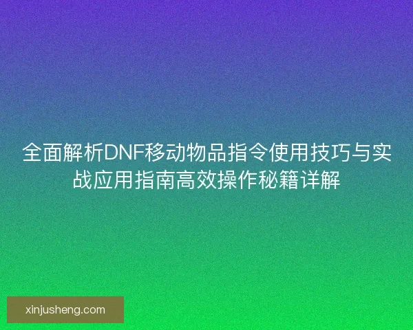 全面解析DNF移动物品指令使用技巧与实战应用指南高效操作秘籍详解