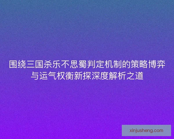 围绕三国杀乐不思蜀判定机制的策略博弈与运气权衡新探深度解析之道