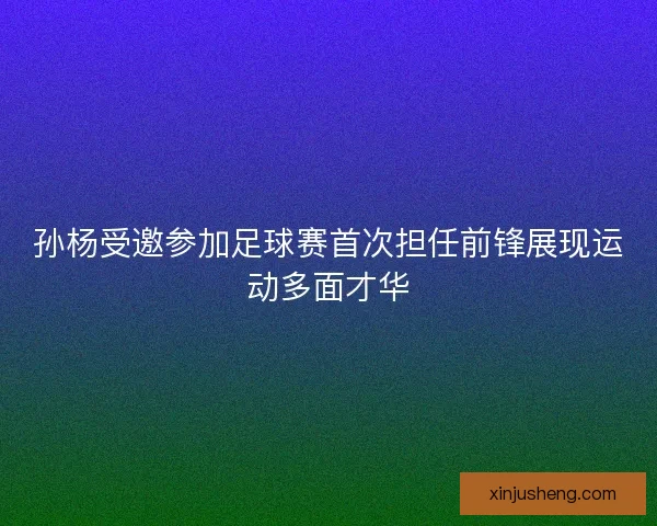 孙杨受邀参加足球赛首次担任前锋展现运动多面才华