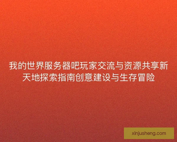 我的世界服务器吧玩家交流与资源共享新天地探索指南创意建设与生存冒险