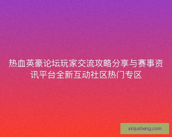 热血英豪论坛玩家交流攻略分享与赛事资讯平台全新互动社区热门专区