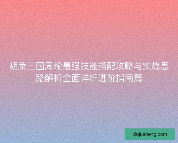 胡莱三国周瑜最强技能搭配攻略与实战思路解析全面详细进阶指南篇