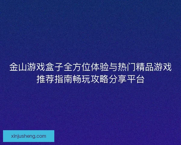 金山游戏盒子全方位体验与热门精品游戏推荐指南畅玩攻略分享平台