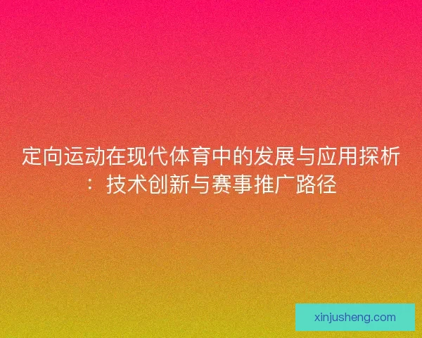 定向运动在现代体育中的发展与应用探析：技术创新与赛事推广路径