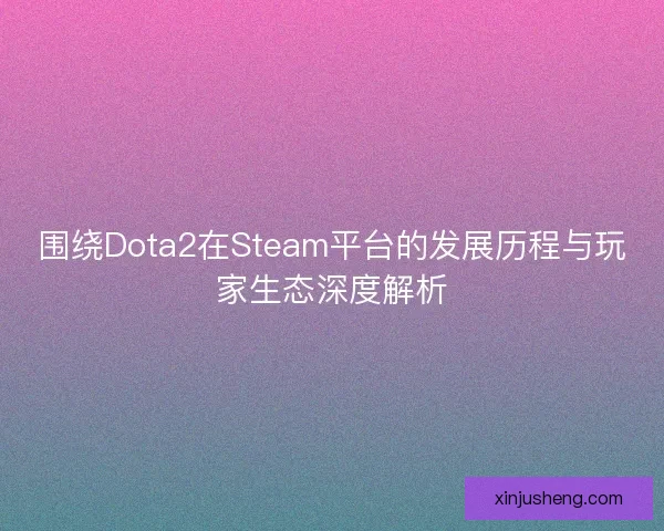 围绕Dota2在Steam平台的发展历程与玩家生态深度解析 围绕Dota2在Steam平台的发展历程与玩家生态深度解析