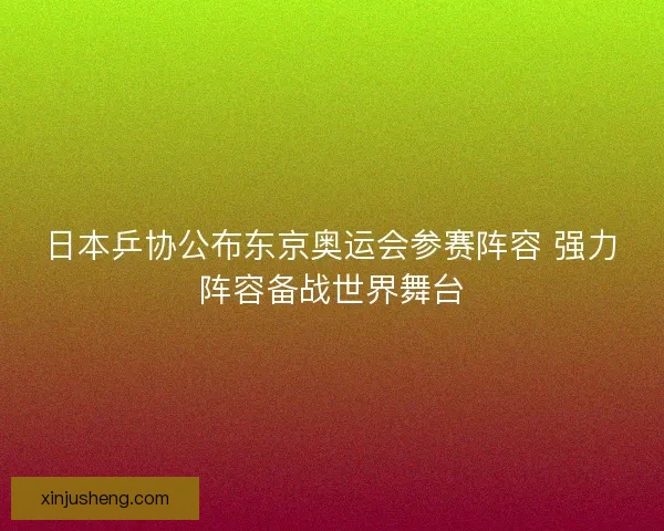 日本乒协公布东京奥运会参赛阵容 强力阵容备战世界舞台 日本乒协公布东京奥运会参赛阵容 强力阵容备战世界舞台